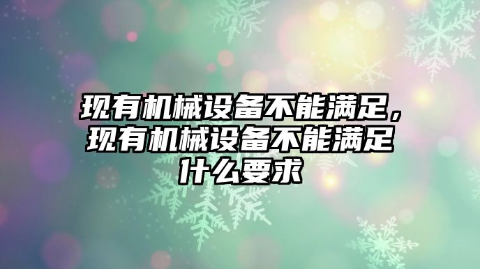 現(xiàn)有機(jī)械設(shè)備不能滿足，現(xiàn)有機(jī)械設(shè)備不能滿足什么要求