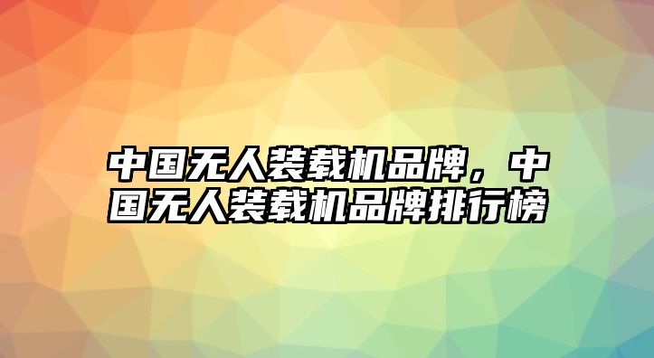 中國無人裝載機品牌，中國無人裝載機品牌排行榜