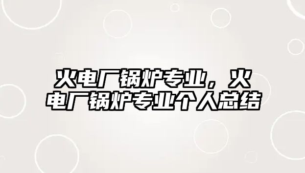 火電廠鍋爐專業(yè)，火電廠鍋爐專業(yè)個人總結(jié)