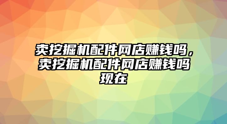 賣挖掘機配件網店賺錢嗎，賣挖掘機配件網店賺錢嗎現在