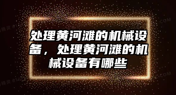 處理黃河灘的機械設(shè)備，處理黃河灘的機械設(shè)備有哪些