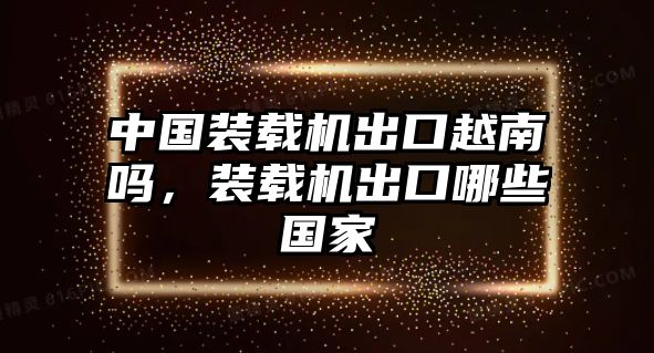 中國裝載機(jī)出口越南嗎，裝載機(jī)出口哪些國家