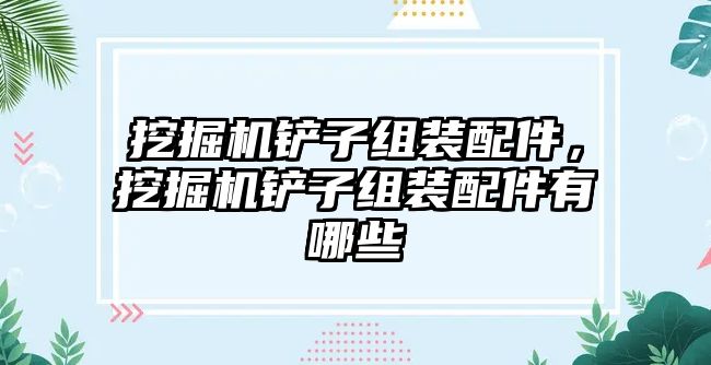 挖掘機鏟子組裝配件，挖掘機鏟子組裝配件有哪些