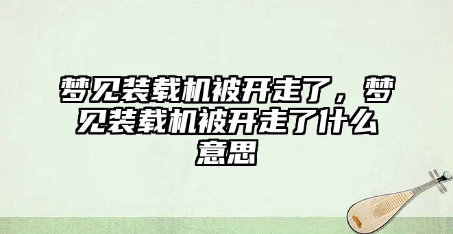 夢見裝載機被開走了，夢見裝載機被開走了什么意思