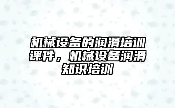 機(jī)械設(shè)備的潤滑培訓(xùn)課件，機(jī)械設(shè)備潤滑知識培訓(xùn)