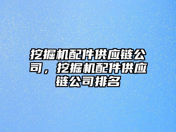 挖掘機配件供應(yīng)鏈公司，挖掘機配件供應(yīng)鏈公司排名