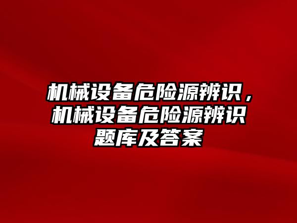 機(jī)械設(shè)備危險源辨識，機(jī)械設(shè)備危險源辨識題庫及答案