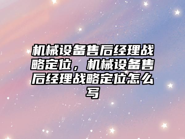 機械設備售后經理戰略定位，機械設備售后經理戰略定位怎么寫