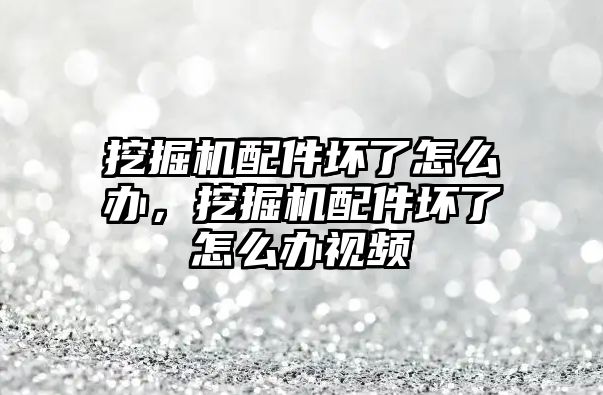 挖掘機配件壞了怎么辦，挖掘機配件壞了怎么辦視頻