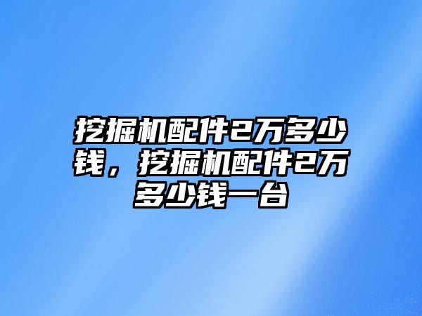 挖掘機(jī)配件2萬(wàn)多少錢，挖掘機(jī)配件2萬(wàn)多少錢一臺(tái)