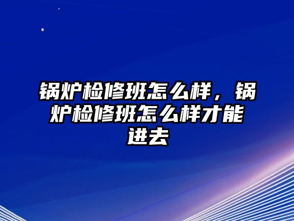 鍋爐檢修班怎么樣，鍋爐檢修班怎么樣才能進去