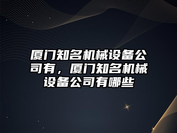 廈門知名機(jī)械設(shè)備公司有，廈門知名機(jī)械設(shè)備公司有哪些