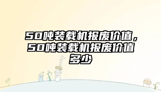 50噸裝載機報廢價值，50噸裝載機報廢價值多少