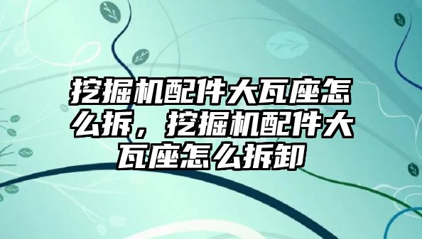 挖掘機配件大瓦座怎么拆，挖掘機配件大瓦座怎么拆卸