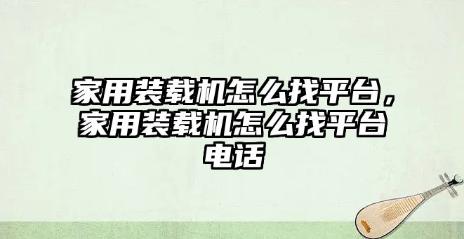 家用裝載機怎么找平臺，家用裝載機怎么找平臺電話