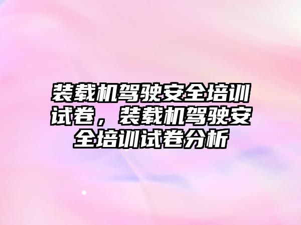 裝載機駕駛安全培訓試卷，裝載機駕駛安全培訓試卷分析