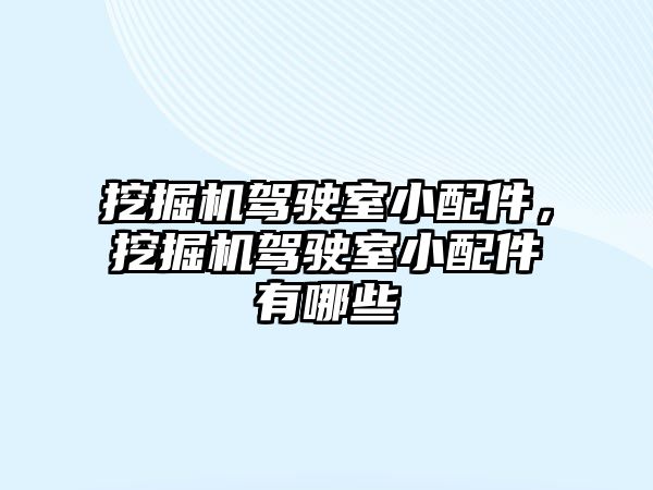 挖掘機駕駛室小配件，挖掘機駕駛室小配件有哪些