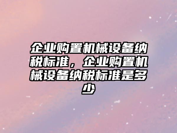 企業購置機械設備納稅標準，企業購置機械設備納稅標準是多少