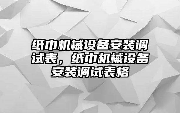 紙巾機械設(shè)備安裝調(diào)試表，紙巾機械設(shè)備安裝調(diào)試表格