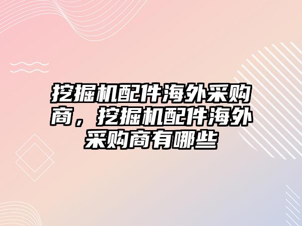 挖掘機配件海外采購商，挖掘機配件海外采購商有哪些