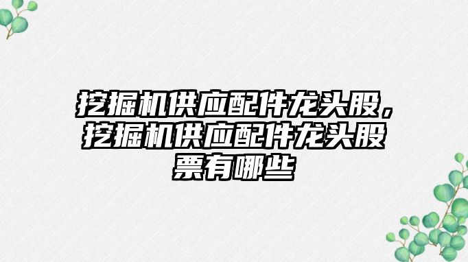 挖掘機供應(yīng)配件龍頭股，挖掘機供應(yīng)配件龍頭股票有哪些