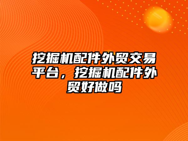 挖掘機配件外貿交易平臺，挖掘機配件外貿好做嗎