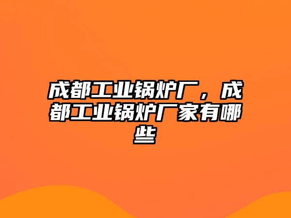 成都工業鍋爐廠，成都工業鍋爐廠家有哪些