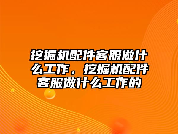 挖掘機配件客服做什么工作，挖掘機配件客服做什么工作的