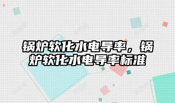 鍋爐軟化水電導率，鍋爐軟化水電導率標準