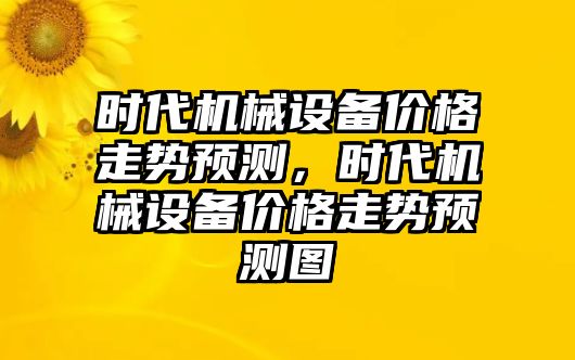 時代機械設備價格走勢預測，時代機械設備價格走勢預測圖