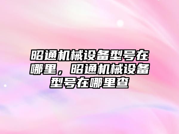 昭通機械設備型號在哪里，昭通機械設備型號在哪里查