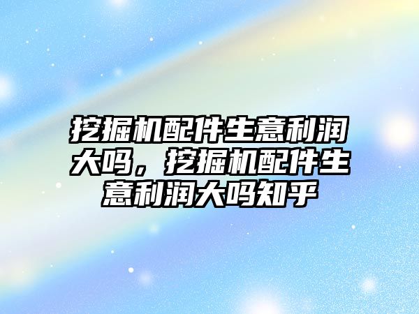 挖掘機配件生意利潤大嗎，挖掘機配件生意利潤大嗎知乎