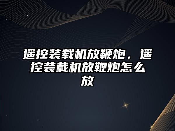 遙控裝載機放鞭炮，遙控裝載機放鞭炮怎么放