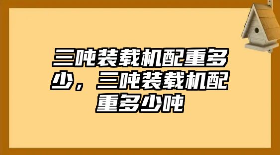 三噸裝載機配重多少，三噸裝載機配重多少噸