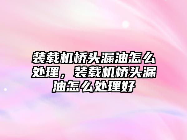 裝載機橋頭漏油怎么處理，裝載機橋頭漏油怎么處理好