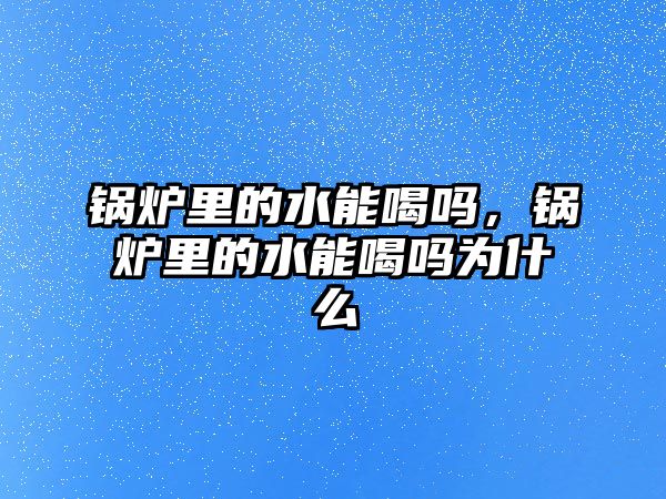 鍋爐里的水能喝嗎，鍋爐里的水能喝嗎為什么