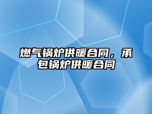 燃氣鍋爐供暖合同，承包鍋爐供暖合同