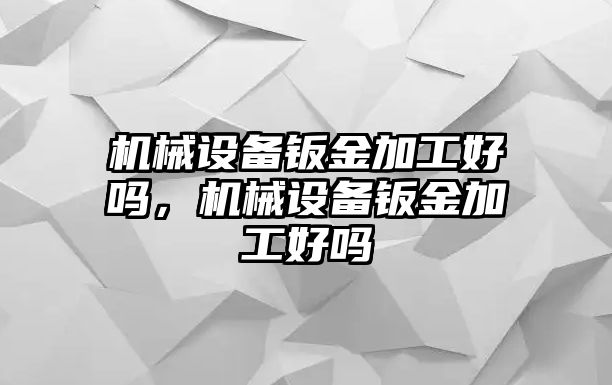 機(jī)械設(shè)備鈑金加工好嗎，機(jī)械設(shè)備鈑金加工好嗎