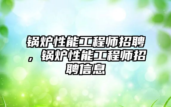 鍋爐性能工程師招聘，鍋爐性能工程師招聘信息