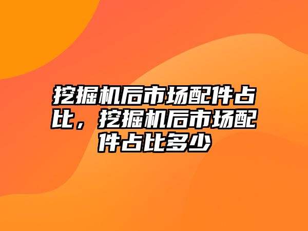 挖掘機后市場配件占比，挖掘機后市場配件占比多少