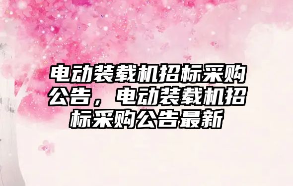 電動裝載機招標采購公告，電動裝載機招標采購公告最新