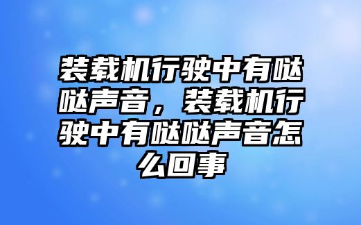 裝載機行駛中有噠噠聲音，裝載機行駛中有噠噠聲音怎么回事