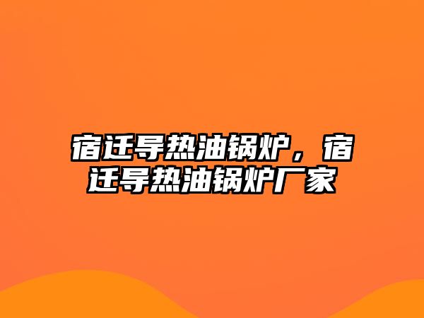 宿遷導熱油鍋爐，宿遷導熱油鍋爐廠家