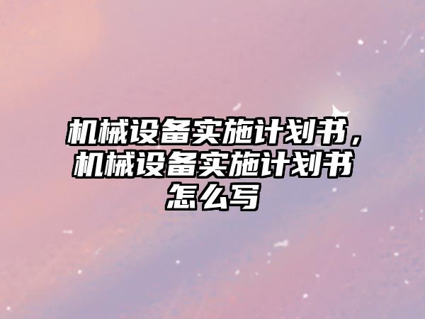 機械設備實施計劃書，機械設備實施計劃書怎么寫