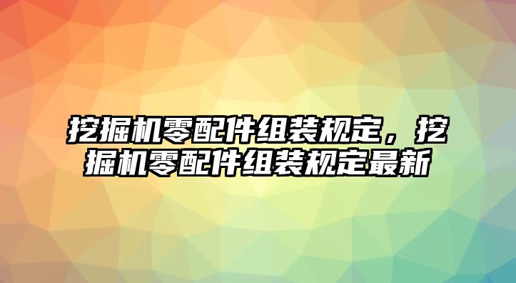 挖掘機(jī)零配件組裝規(guī)定，挖掘機(jī)零配件組裝規(guī)定最新