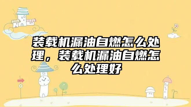 裝載機漏油自燃怎么處理，裝載機漏油自燃怎么處理好