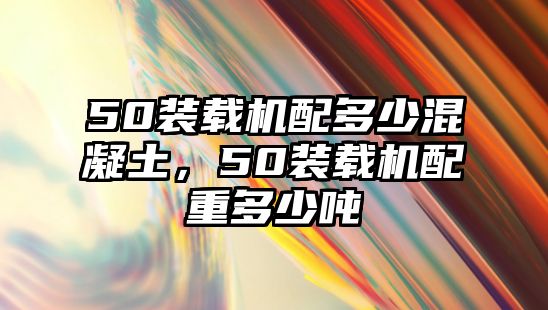 50裝載機(jī)配多少混凝土，50裝載機(jī)配重多少噸