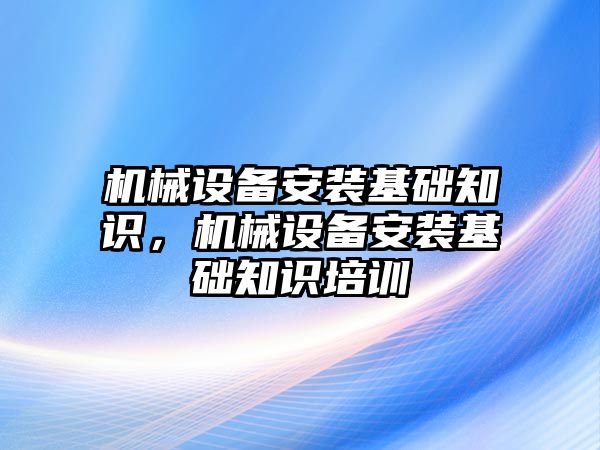 機械設(shè)備安裝基礎(chǔ)知識，機械設(shè)備安裝基礎(chǔ)知識培訓(xùn)