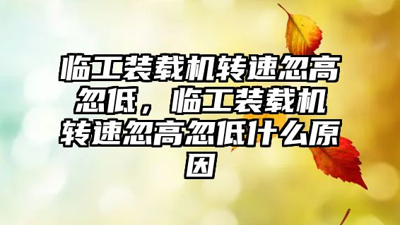 臨工裝載機轉速忽高忽低，臨工裝載機轉速忽高忽低什么原因