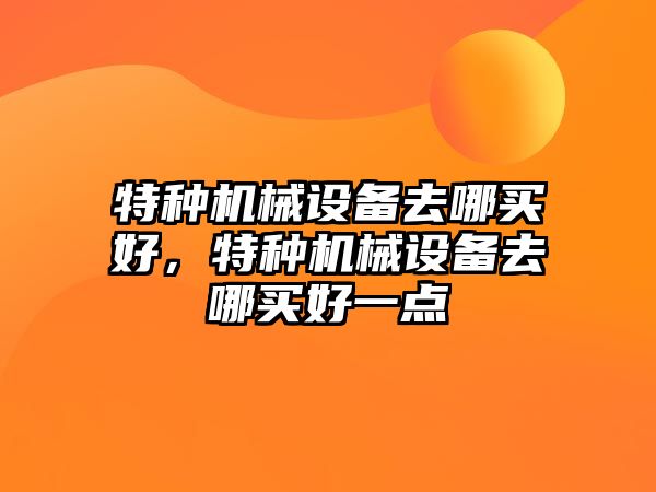 特種機械設備去哪買好，特種機械設備去哪買好一點